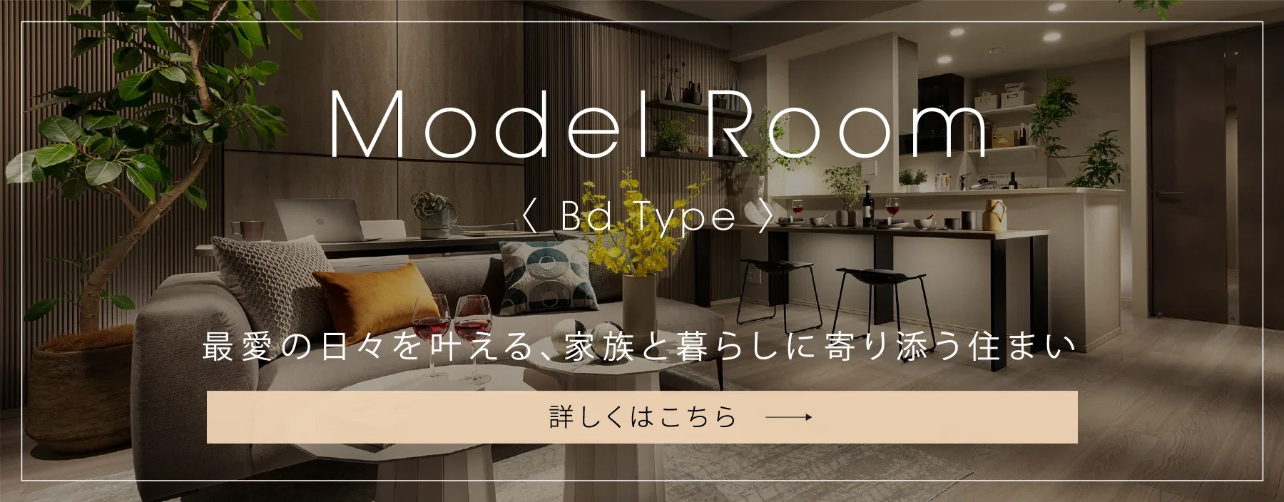Model Room〈 Bd Type 〉最愛の日々を叶える、家族と暮らしに寄り添う住まい 来場者様限定サイトにて公開中