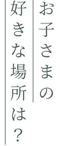 お子さまの好きな場所は？
