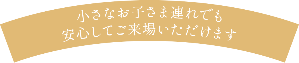 小さなお子さま連れでも 安心してご来場いただけます。安心してご来場いただけます。