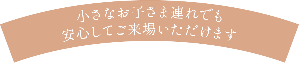 小さなお子さま連れでも 安心してご来場いただけます。安心してご来場いただけます。